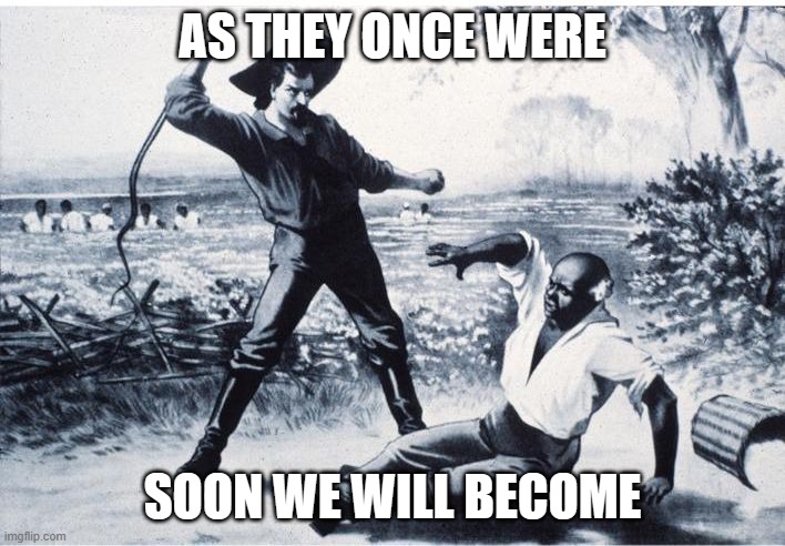 slave | AS THEY ONCE WERE; SOON WE WILL BECOME | image tagged in slave | made w/ Imgflip meme maker