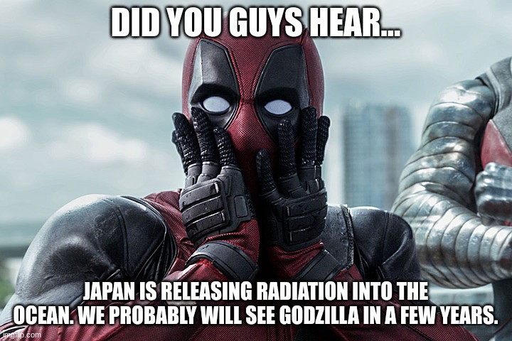 om my God | DID YOU GUYS HEAR... JAPAN IS RELEASING RADIATION INTO THE OCEAN. WE PROBABLY WILL SEE GODZILLA IN A FEW YEARS. | image tagged in deadpool - gasp,japan,meanwhile in japan,godzilla | made w/ Imgflip meme maker