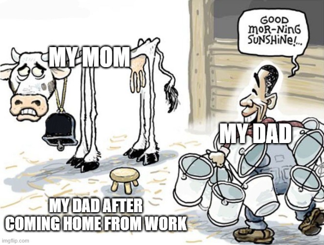 milking the cow | MY MOM; MY DAD; MY DAD AFTER COMING HOME FROM WORK | image tagged in milking the cow | made w/ Imgflip meme maker