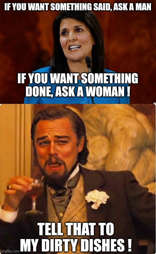 Git-r-done ! | IF YOU WANT SOMETHING SAID, ASK A MAN; IF YOU WANT SOMETHING DONE, ASK A WOMAN ! TELL THAT TO MY DIRTY DISHES ! | image tagged in nikki haley,laughing leonardo di caprio,stupid quotes,election,presidential race,republican | made w/ Imgflip meme maker