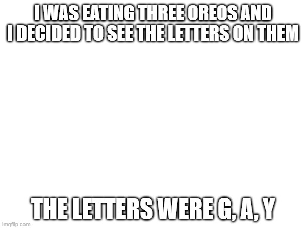 lol | I WAS EATING THREE OREOS AND I DECIDED TO SEE THE LETTERS ON THEM; THE LETTERS WERE G, A, Y | made w/ Imgflip meme maker