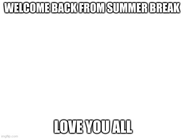 hi | WELCOME BACK FROM SUMMER BREAK; LOVE YOU ALL | image tagged in friends,memes,welcome aboard,hello | made w/ Imgflip meme maker