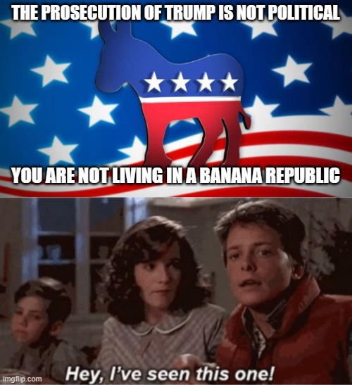 THE PROSECUTION OF TRUMP IS NOT POLITICAL; YOU ARE NOT LIVING IN A BANANA REPUBLIC | image tagged in democrats,hey i've seen this one | made w/ Imgflip meme maker