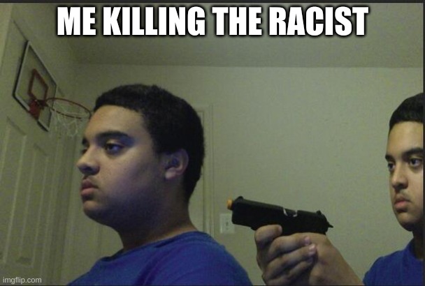 Trust Nobody, Not Even Yourself | ME KILLING THE RACIST | image tagged in trust nobody not even yourself,im racist,thats the joke,laugh damn it | made w/ Imgflip meme maker