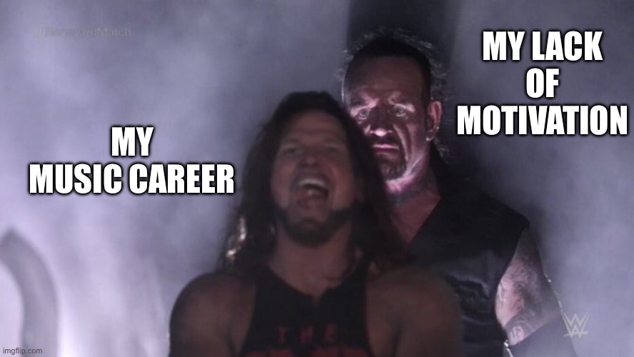 Help | MY LACK OF MOTIVATION; MY MUSIC CAREER | image tagged in aj styles undertaker | made w/ Imgflip meme maker