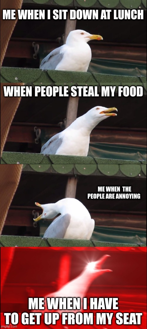 Inhaling Seagull Meme | ME WHEN I SIT DOWN AT LUNCH; WHEN PEOPLE STEAL MY FOOD; ME WHEN  THE PEOPLE ARE ANNOYING; ME WHEN I HAVE TO GET UP FROM MY SEAT | image tagged in memes,inhaling seagull | made w/ Imgflip meme maker
