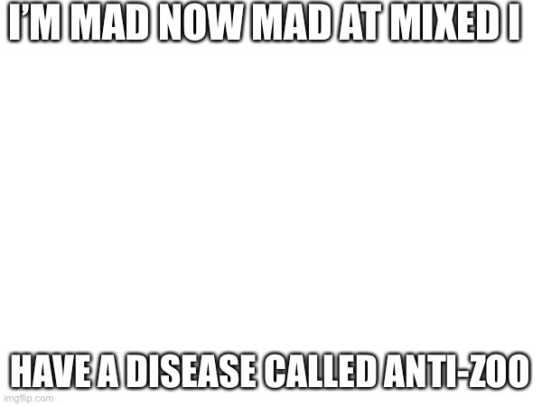I’M MAD NOW MAD AT MIXED I; HAVE A DISEASE CALLED ANTI-ZOO | made w/ Imgflip meme maker