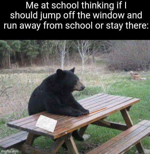 Fr | Me at school thinking if I should jump off the window and run away from school or stay there: | image tagged in contemplating bear,memes,school,window,relatable,funny | made w/ Imgflip meme maker