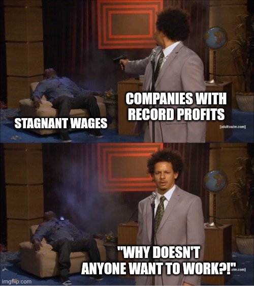 Record profits are unpaid wages | COMPANIES WITH RECORD PROFITS; STAGNANT WAGES; "WHY DOESN'T ANYONE WANT TO WORK?!" | image tagged in memes,who killed hannibal | made w/ Imgflip meme maker