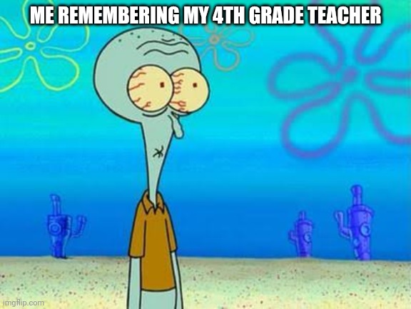 shocked squidward temp | ME REMEMBERING MY 4TH GRADE TEACHER | image tagged in shocked squidward temp | made w/ Imgflip meme maker
