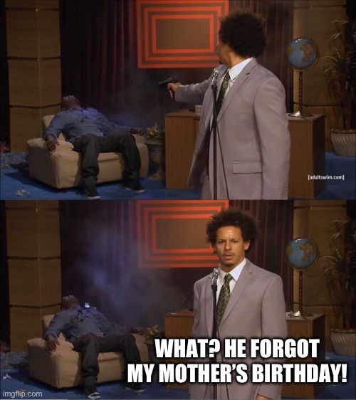 Forgotten Birthday | WHAT? HE FORGOT MY MOTHER’S BIRTHDAY! | image tagged in memes,who killed hannibal,birthday,forgot | made w/ Imgflip meme maker