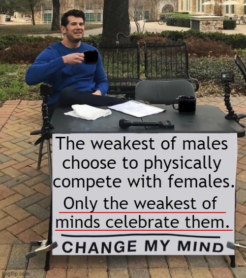Agree or Disagree? | The weakest of males 

choose to physically 

compete with females. Only the weakest of 
minds celebrate them. | image tagged in politics,sports,men and women,difference between men and women,liberals vs conservatives,common sense | made w/ Imgflip meme maker