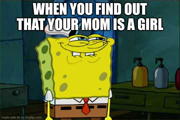 hehe | WHEN YOU FIND OUT THAT YOUR MOM IS A GIRL | image tagged in memes,don't you squidward | made w/ Imgflip meme maker