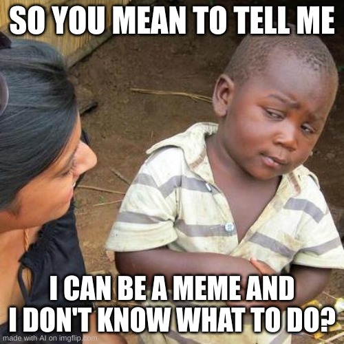 Third World Skeptical Kid | SO YOU MEAN TO TELL ME; I CAN BE A MEME AND I DON'T KNOW WHAT TO DO? | image tagged in memes,third world skeptical kid | made w/ Imgflip meme maker