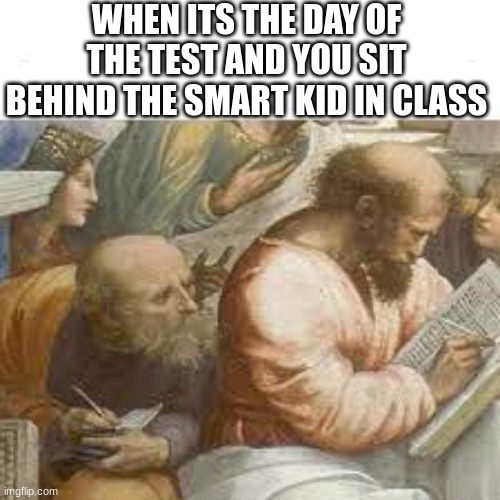 Truths | WHEN ITS THE DAY OF THE TEST AND YOU SIT BEHIND THE SMART KID IN CLASS | image tagged in my meme,stupid,i have decided that i want to die,i have crippling depression | made w/ Imgflip meme maker