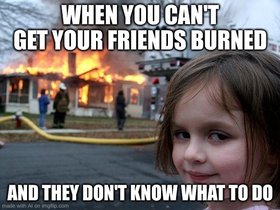 dark | WHEN YOU CAN'T GET YOUR FRIENDS BURNED; AND THEY DON'T KNOW WHAT TO DO | image tagged in memes,disaster girl | made w/ Imgflip meme maker
