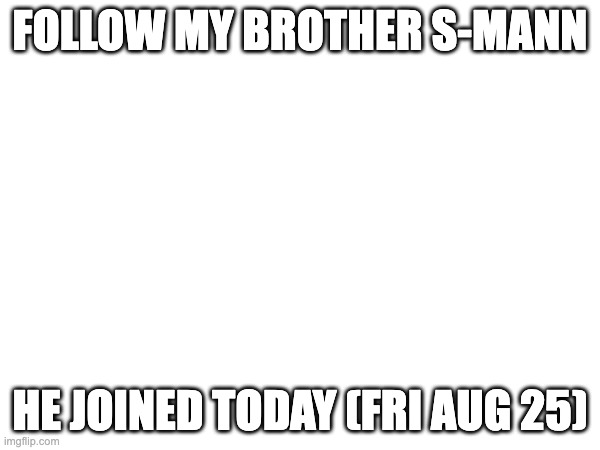 FOLLOW MY BROTHER S-MANN; HE JOINED TODAY (FRI AUG 25) | made w/ Imgflip meme maker