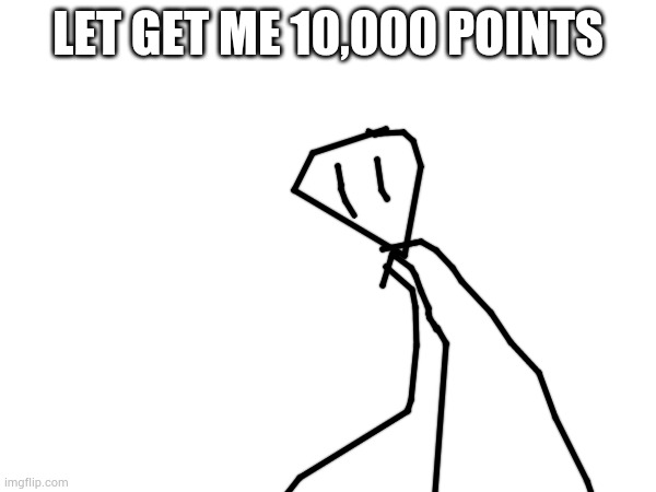 Let get me 10,000 points | LET GET ME 10,000 POINTS | image tagged in yes | made w/ Imgflip meme maker