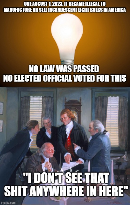 loss of freedom | ONE AUGUST 1, 2023, IT BECAME ILLEGAL TO MANUFACTURE OR SELL INCANDESCENT LIGHT BULBS IN AMERICA; NO LAW WAS PASSED 
NO ELECTED OFFICIAL VOTED FOR THIS; "I DON'T SEE THAT SHIT ANYWHERE IN HERE" | image tagged in lightbulb,founding fathers | made w/ Imgflip meme maker
