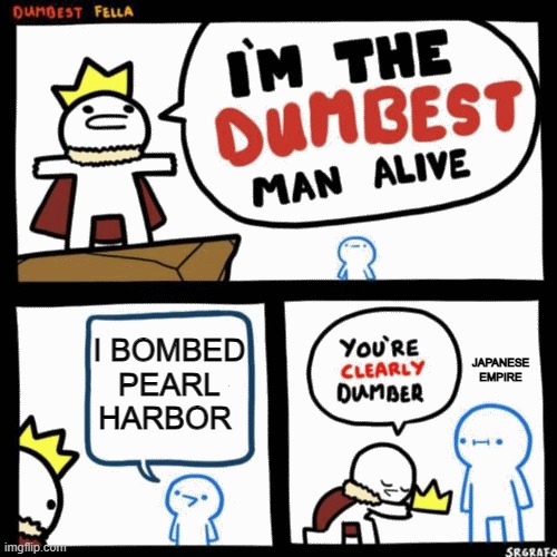 I'm the dumbest man alive | I BOMBED PEARL HARBOR; JAPANESE EMPIRE | image tagged in i'm the dumbest man alive | made w/ Imgflip meme maker