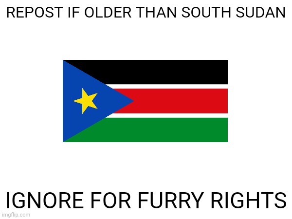 REPOST IF OLDER THAN SOUTH SUDAN; IGNORE FOR FURRY RIGHTS | made w/ Imgflip meme maker