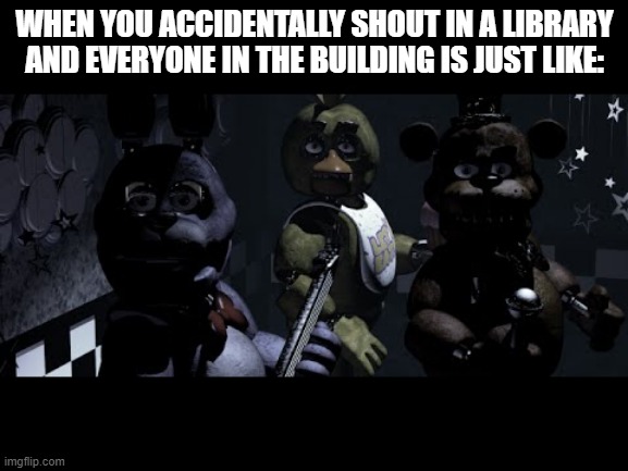 i can't be the only one this has happened to. | WHEN YOU ACCIDENTALLY SHOUT IN A LIBRARY AND EVERYONE IN THE BUILDING IS JUST LIKE: | image tagged in fnaf stare meme | made w/ Imgflip meme maker
