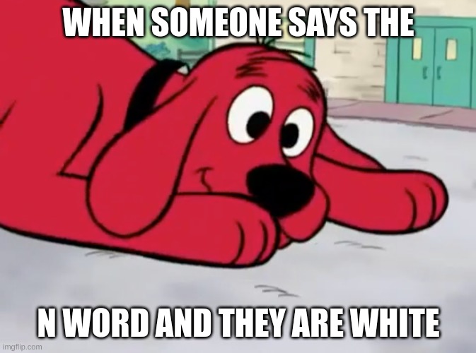 shitpooooooooooooooooost | WHEN SOMEONE SAYS THE; N WORD AND THEY ARE WHITE | image tagged in clifford's oh crap face | made w/ Imgflip meme maker