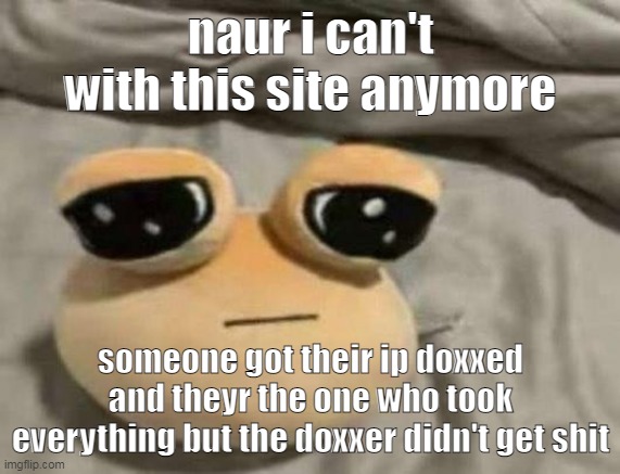 i think i'll just go on break for today + diaherra fuckin me up too | naur i can't with this site anymore; someone got their ip doxxed and theyr the one who took everything but the doxxer didn't get shit | image tagged in pou | made w/ Imgflip meme maker