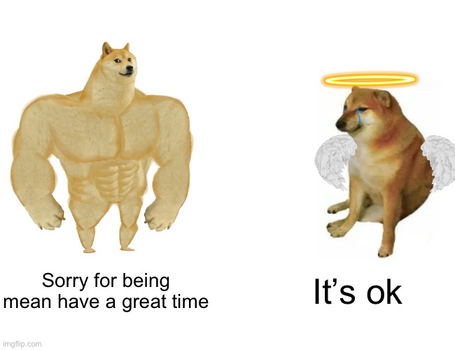 Buff Doge vs. Cheems | Sorry for being mean have a great time; It’s ok | image tagged in memes,buff doge vs cheems | made w/ Imgflip meme maker