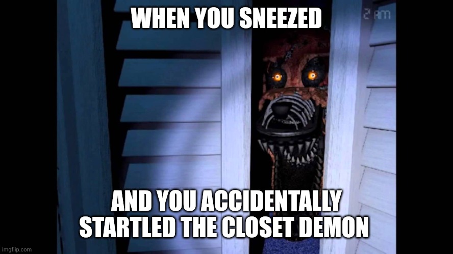 Oops... Didn't mean to startle you with my sneeze | WHEN YOU SNEEZED; AND YOU ACCIDENTALLY STARTLED THE CLOSET DEMON | image tagged in foxy fnaf 4 | made w/ Imgflip meme maker