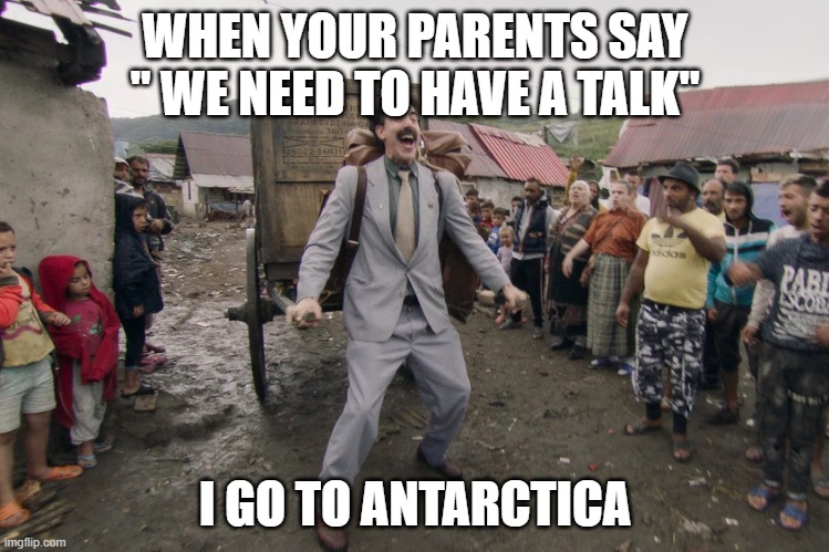 Borat i go to america | WHEN YOUR PARENTS SAY " WE NEED TO HAVE A TALK"; I GO TO ANTARCTICA | image tagged in borat i go to america | made w/ Imgflip meme maker