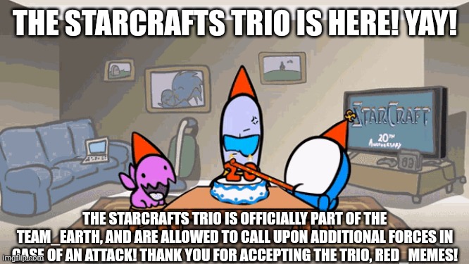 Thank you again Red_Memes42, we won't let you down! | THE STARCRAFTS TRIO IS HERE! YAY! THE STARCRAFTS TRIO IS OFFICIALLY PART OF THE TEAM_EARTH, AND ARE ALLOWED TO CALL UPON ADDITIONAL FORCES IN CASE OF AN ATTACK! THANK YOU FOR ACCEPTING THE TRIO, RED_MEMES! | made w/ Imgflip meme maker