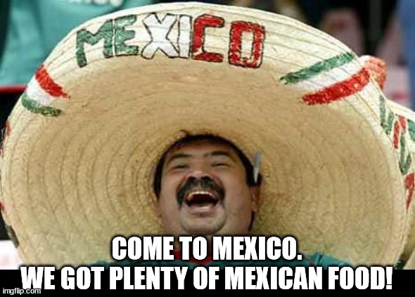Mexico | COME TO MEXICO.
WE GOT PLENTY OF MEXICAN FOOD! | image tagged in mexico | made w/ Imgflip meme maker