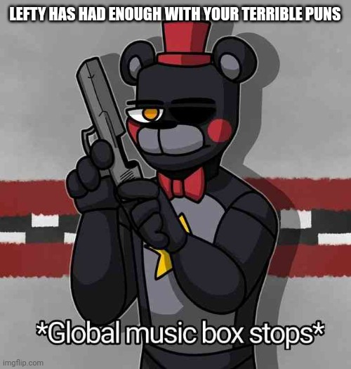*Global music box stops* | LEFTY HAS HAD ENOUGH WITH YOUR TERRIBLE PUNS | image tagged in global music box stops | made w/ Imgflip meme maker