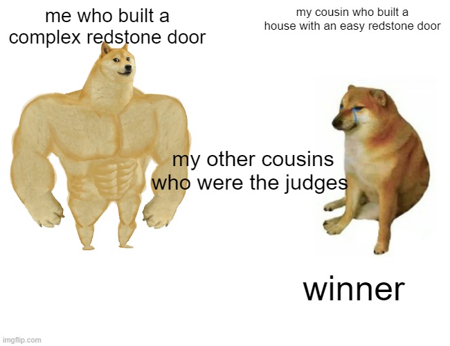 Buff Doge vs. Cheems Meme | me who built a complex redstone door; my cousin who built a house with an easy redstone door; my other cousins who were the judges; winner | image tagged in memes,buff doge vs cheems | made w/ Imgflip meme maker
