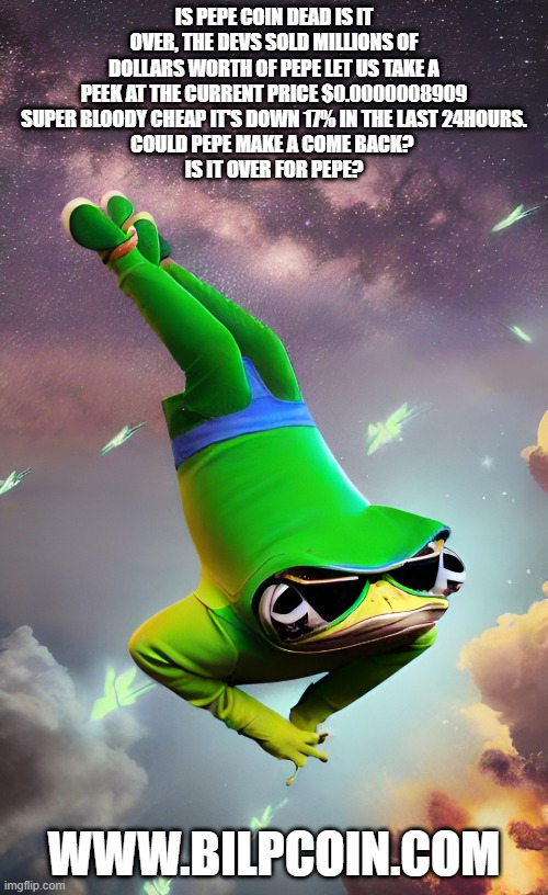 IS PEPE COIN DEAD IS IT OVER, THE DEVS SOLD MILLIONS OF DOLLARS WORTH OF PEPE LET US TAKE A PEEK AT THE CURRENT PRICE $0.0000008909 SUPER BLOODY CHEAP IT'S DOWN 17% IN THE LAST 24HOURS.
COULD PEPE MAKE A COME BACK? 
IS IT OVER FOR PEPE? WWW.BILPCOIN.COM | made w/ Imgflip meme maker