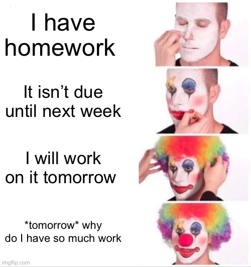 Clown Applying Makeup | I have homework; It isn’t due until next week; I will work on it tomorrow; *tomorrow* why do I have so much work | image tagged in memes,clown applying makeup | made w/ Imgflip meme maker