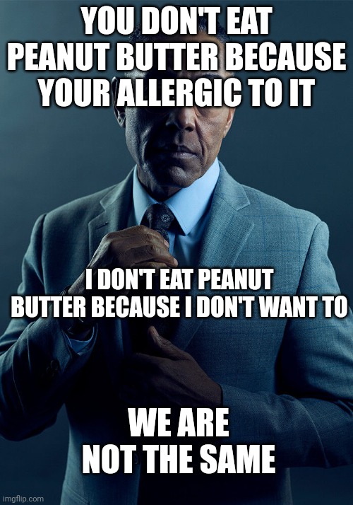 I do eat peanut butter tho | YOU DON'T EAT PEANUT BUTTER BECAUSE YOUR ALLERGIC TO IT; I DON'T EAT PEANUT BUTTER BECAUSE I DON'T WANT TO; WE ARE NOT THE SAME | image tagged in gus fring we are not the same | made w/ Imgflip meme maker