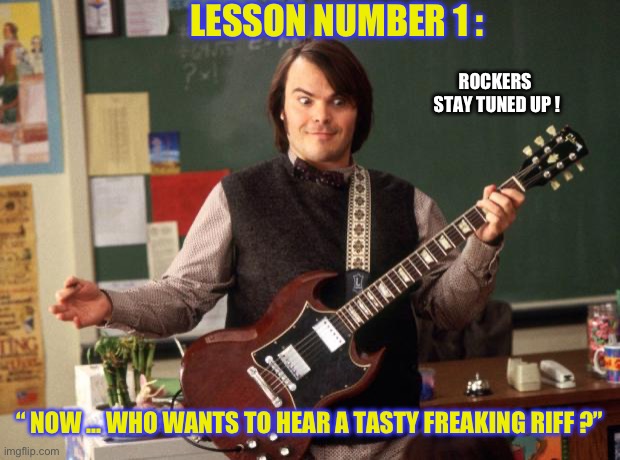 Lesson Number One | LESSON NUMBER 1 :; ROCKERS 
STAY TUNED UP ! “ NOW … WHO WANTS TO HEAR A TASTY FREAKING RIFF ?” | image tagged in jack black | made w/ Imgflip meme maker