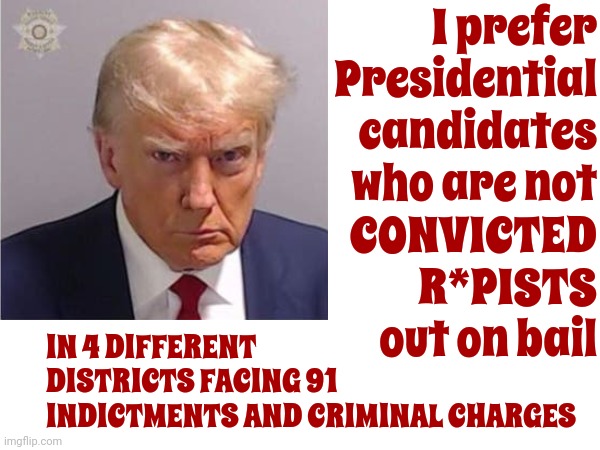 Pathetic Loser | I prefer
Presidential
candidates
who are not
CONVICTED

R*PISTS
out on bail; IN 4 DIFFERENT DISTRICTS FACING 91 INDICTMENTS AND CRIMINAL CHARGES | image tagged in pathetic loser,scumbag trump,lock him up,convicted,rapist,memes | made w/ Imgflip meme maker