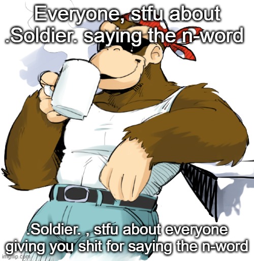 literally me | Everyone, stfu about .Soldier. saying the n-word; .Soldier. , stfu about everyone giving you shit for saying the n-word | image tagged in literally me | made w/ Imgflip meme maker