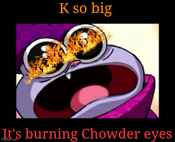 chowder | K so big It's burning Chowder eyes | image tagged in chowder | made w/ Imgflip meme maker