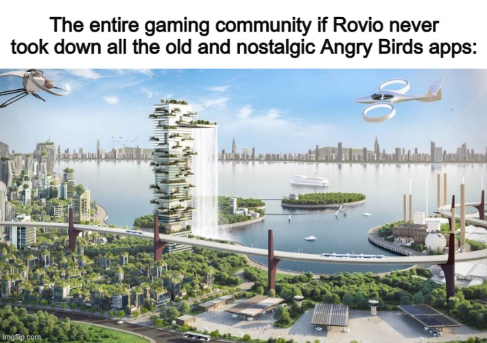 I miss Angry Birds :( at least we have the original version | The entire gaming community if Rovio never took down all the old and nostalgic Angry Birds apps: | image tagged in futuristico | made w/ Imgflip meme maker