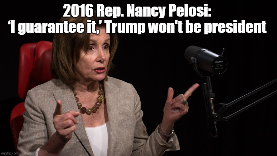 2016 Rep. Nancy Pelosi: 
‘I guarantee it,’ Trump won't be president | made w/ Imgflip meme maker