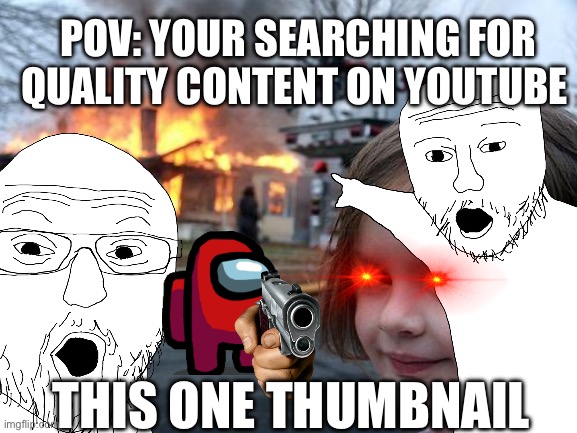 POV: YOUR SEARCHING FOR QUALITY CONTENT ON YOUTUBE; THIS ONE THUMBNAIL | image tagged in content | made w/ Imgflip meme maker