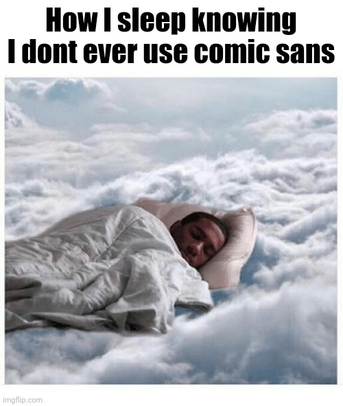 How I sleep knowing | How I sleep knowing I dont ever use comic sans | image tagged in how i sleep knowing | made w/ Imgflip meme maker
