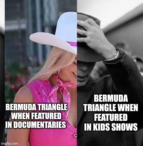 I don't actually know if any kid's television shows have featured the Bermuda triangle (maybe the Adams family???) | BERMUDA TRIANGLE WHEN FEATURED IN KIDS SHOWS; BERMUDA TRIANGLE WHEN FEATURED IN DOCUMENTARIES | image tagged in barbie oppenheimer | made w/ Imgflip meme maker