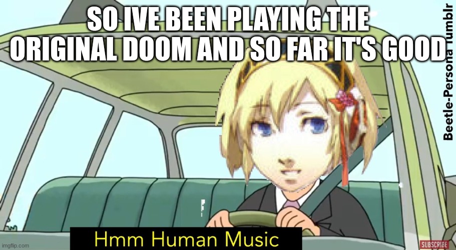 human music | SO IVE BEEN PLAYING THE ORIGINAL DOOM AND SO FAR IT'S GOOD | image tagged in human music | made w/ Imgflip meme maker