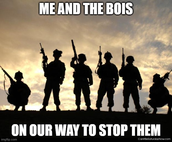 army | ME AND THE BOIS ON OUR WAY TO STOP THEM | image tagged in army | made w/ Imgflip meme maker