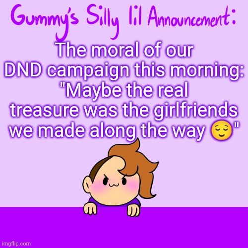 The moral of our DND campaign this morning: "Maybe the real treasure was the girlfriends we made along the way 😌" | image tagged in silly lil announcment | made w/ Imgflip meme maker